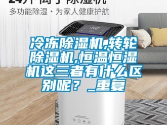 常見問題冷凍除濕機,轉輪除濕機,恒溫恒濕機這三者有什么區別呢？_重復