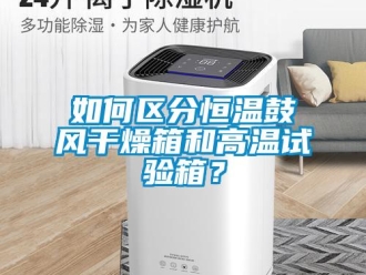 知識百科如何區分恒溫鼓風干燥箱和高溫試驗箱？
