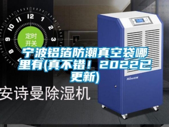 常見問題寧波鋁箔防潮真空袋哪里有(真不錯(cuò)！2022已更新)