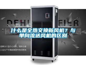 企業新聞什么是全熱交換新風機？與單向流送風機的區別