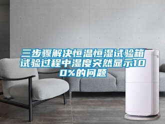 知識百科三步驟解決恒溫恒濕試驗箱試驗過程中濕度突然顯示100%的問題