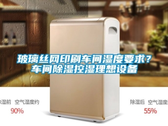 企業新聞玻璃絲網印刷車間濕度要求？車間除濕控濕理想設備