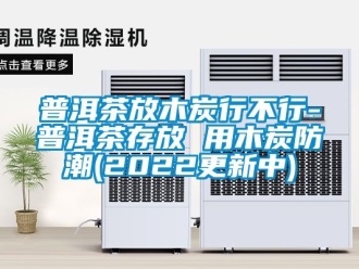 常見問題普洱茶放木炭行不行-普洱茶存放 用木炭防潮(2022更新中)