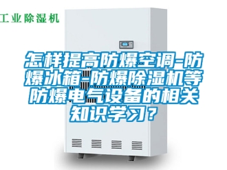 企業新聞怎樣提高防爆空調-防爆冰箱-防爆除濕機等防爆電氣設備的相關知識學習？