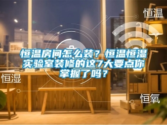 知識百科恒溫房間怎么裝？恒溫恒濕實驗室裝修的這7大要點你掌握了嗎？