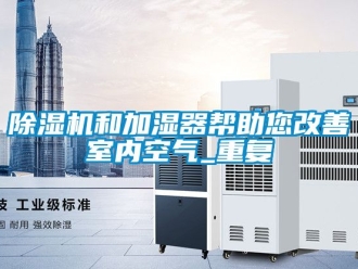 行業(yè)新聞除濕機(jī)和加濕器幫助您改善室內(nèi)空氣_重復(fù)