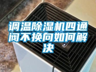 常見問題調溫除濕機四通閥不換向如何解決