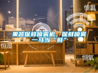 行業新聞果蔬保鮮噴霧機，保鮮噴霧一馬當“鮮”