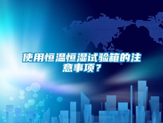 知識百科使用恒溫恒濕試驗箱的注意事項？