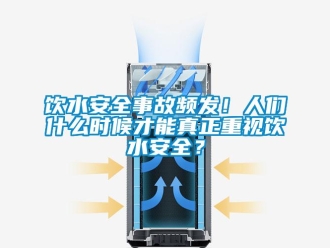 知識(shí)百科飲水安全事故頻發(fā)！人們什么時(shí)候才能真正重視飲水安全？