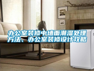 企業(yè)新聞辦公室裝修中墻面潮濕處理方法、辦公室裝修設計攻略