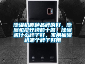 企業(yè)新聞除濕機(jī)哪種品牌的好，除濕機(jī)排行榜前十名，除濕機(jī)什么牌子好，家用抽濕機(jī)哪個(gè)牌子好用