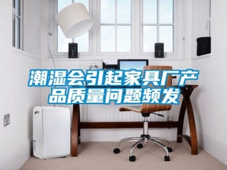 常見問題潮濕會引起家具廠產品質量問題頻發